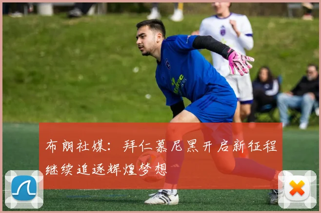 布朗社媒：拜仁慕尼黑开启新征程继续追逐辉煌梦想