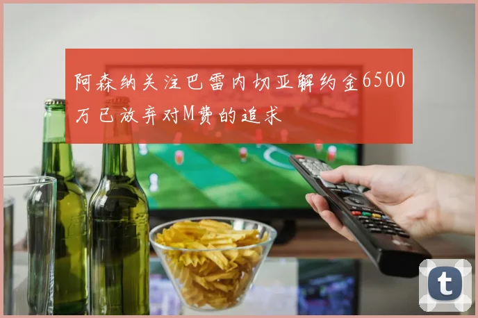 阿森纳关注巴雷内切亚解约金6500万已放弃对M费的追求
