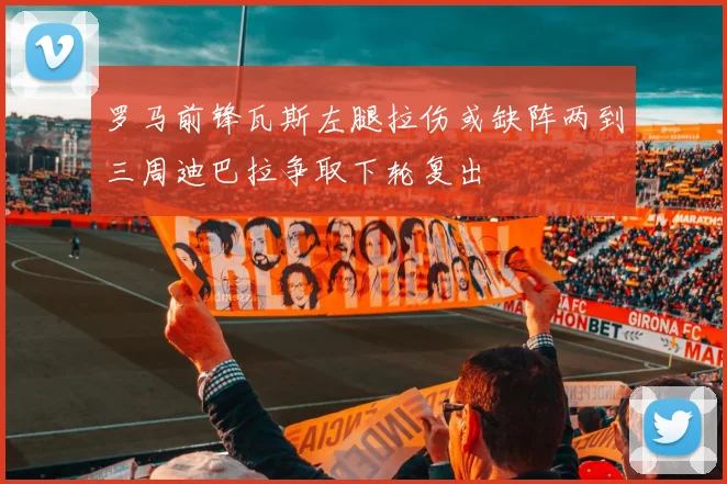 罗马前锋瓦斯左腿拉伤或缺阵两到三周迪巴拉争取下轮复出