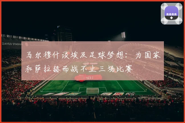 马尔穆什谈埃及足球梦想：为国家和萨拉赫而战不止三场比赛