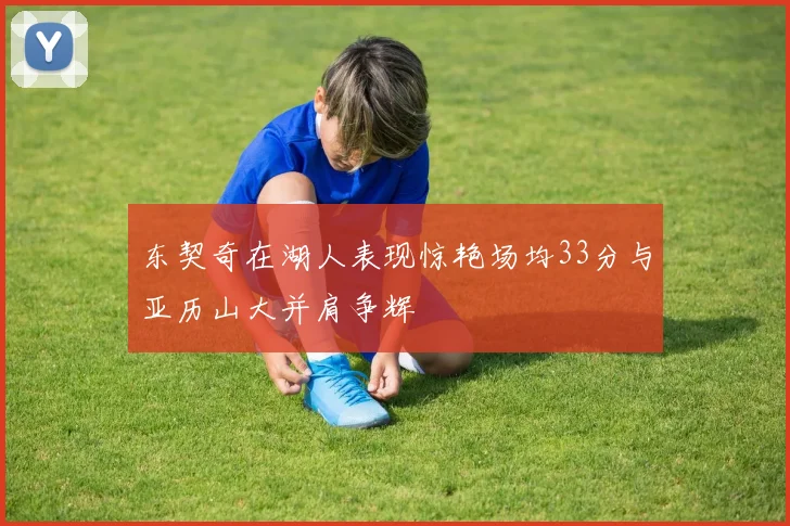 东契奇在湖人表现惊艳场均33分与亚历山大并肩争辉