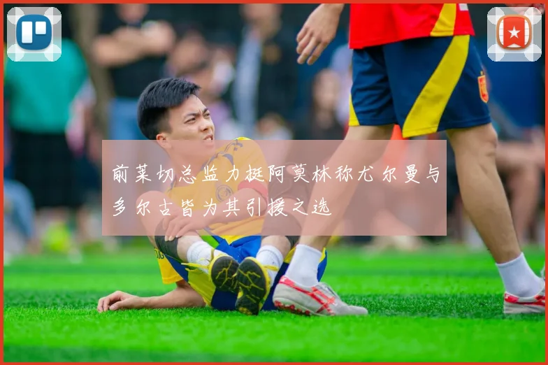前莱切总监力挺阿莫林称尤尔曼与多尔古皆为其引援之选