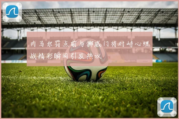内马尔罚点前与挪威门将对峙心理战精彩瞬间引发热议