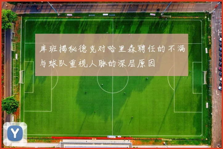 库班揭秘德克对哈里森聘任的不满与球队重视人脉的深层原因