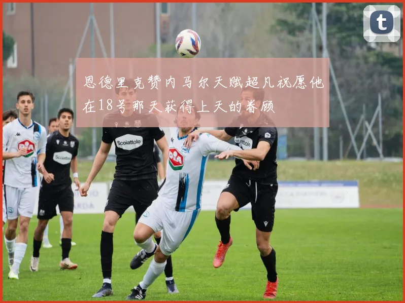 恩德里克赞内马尔天赋超凡祝愿他在18号那天获得上天的眷顾