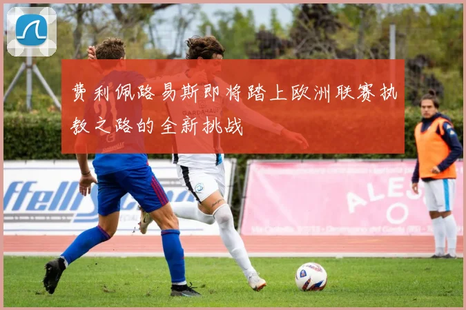 费利佩路易斯即将踏上欧洲联赛执教之路的全新挑战