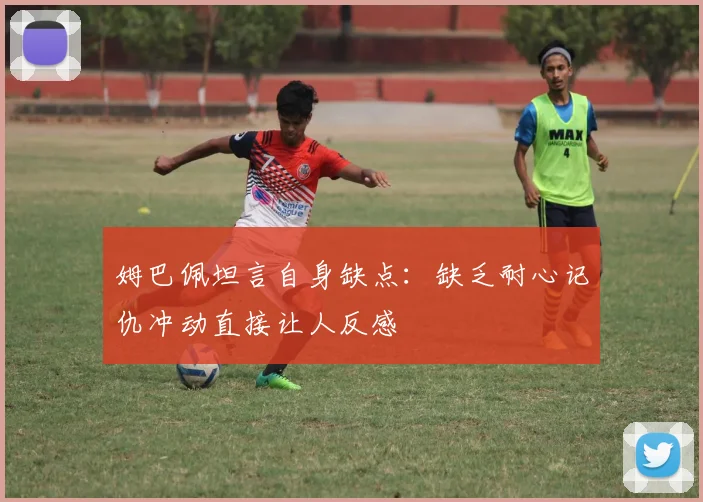姆巴佩坦言自身缺点：缺乏耐心记仇冲动直接让人反感