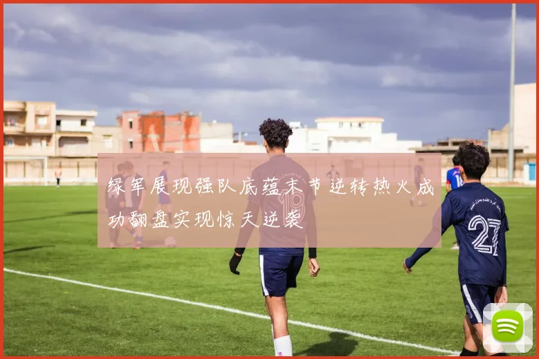 绿军展现强队底蕴末节逆转热火成功翻盘实现惊天逆袭