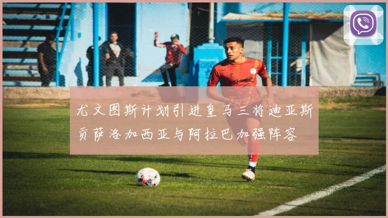尤文图斯计划引进皇马三将迪亚斯贡萨洛加西亚与阿拉巴加强阵容