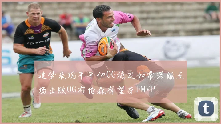 追梦表现平平但OG稳定如常若能五场击败OG布伦森有望夺FMVP