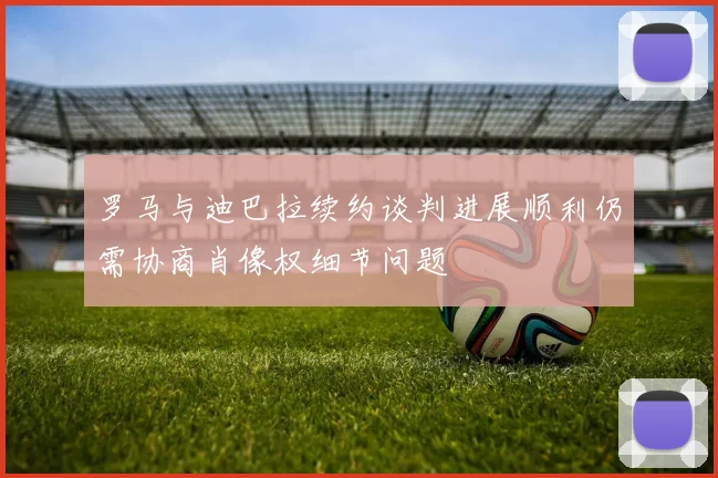 罗马与迪巴拉续约谈判进展顺利仍需协商肖像权细节问题