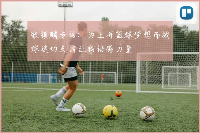 张镇麟专访：为上海篮球梦想而战球迷的支持让我倍感力量
