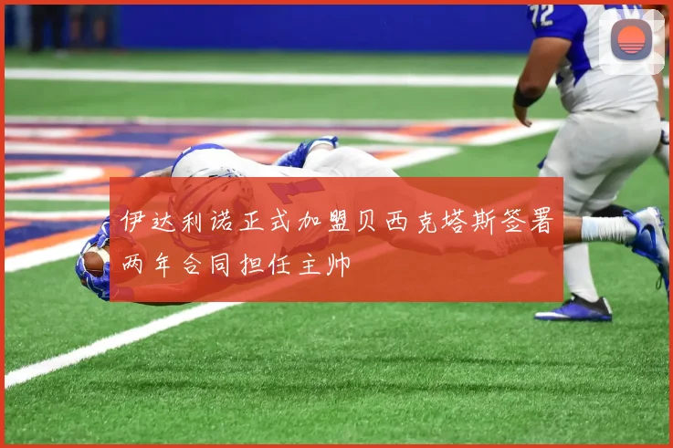 伊达利诺正式加盟贝西克塔斯签署两年合同担任主帅