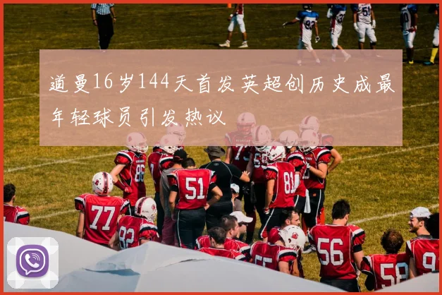 道曼16岁144天首发英超创历史成最年轻球员引发热议