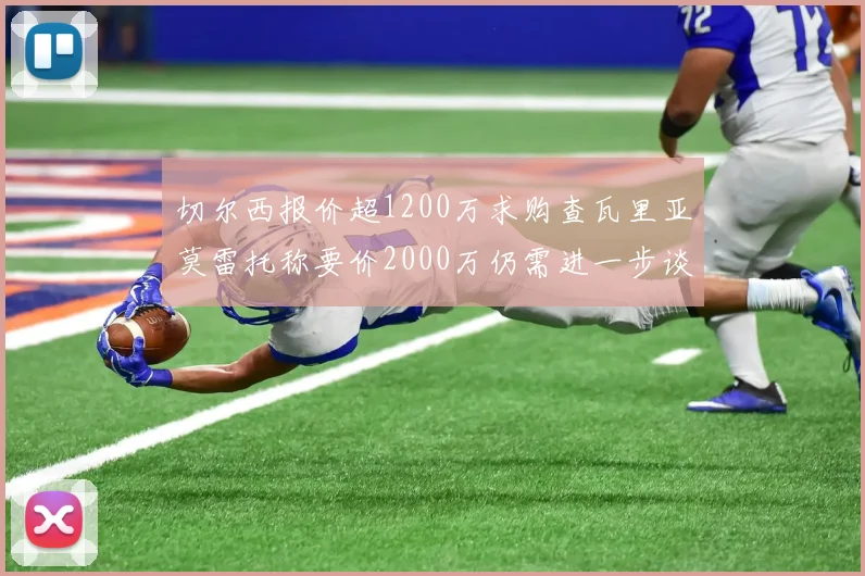切尔西报价超1200万求购查瓦里亚莫雷托称要价2000万仍需进一步谈判