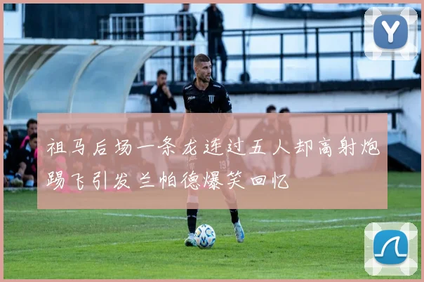 祖马后场一条龙连过五人却高射炮踢飞引发兰帕德爆笑回忆