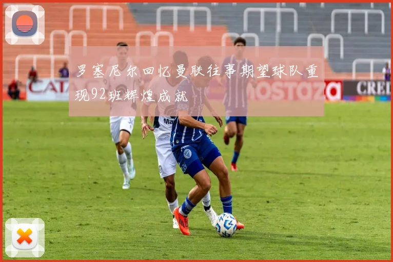 罗塞尼尔回忆曼联往事期望球队重现92班辉煌成就