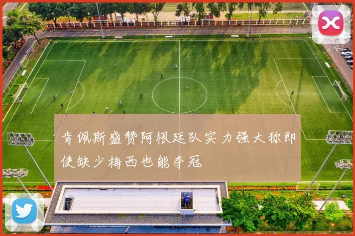 肯佩斯盛赞阿根廷队实力强大称即使缺少梅西也能夺冠