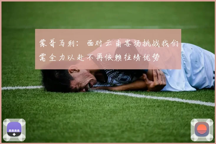 蒙哥马利：面对云南客场挑战我们需全力以赴不再依赖往绩优势