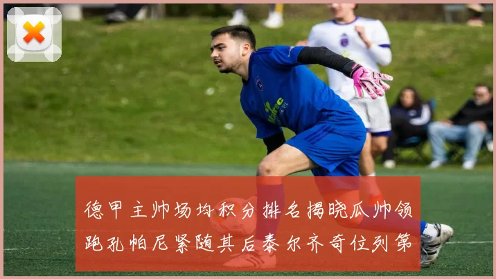 德甲主帅场均积分排名揭晓瓜帅领跑孔帕尼紧随其后泰尔齐奇位列第六