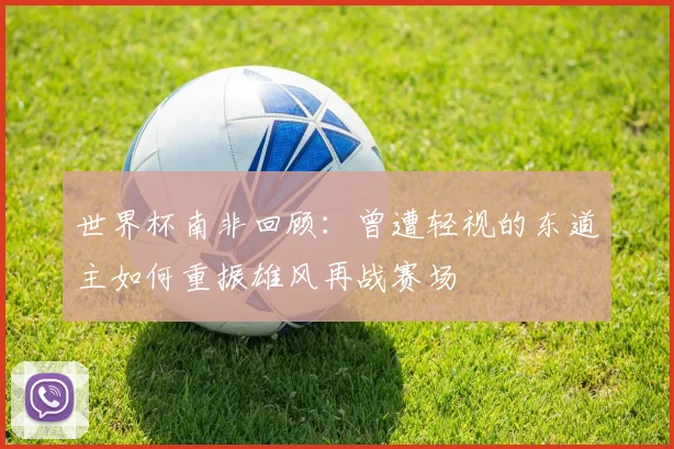 世界杯南非回顾：曾遭轻视的东道主如何重振雄风再战赛场