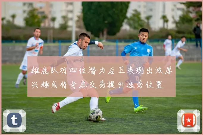 雄鹿队对四位潜力后卫表现出浓厚兴趣或将考虑交易提升选秀位置