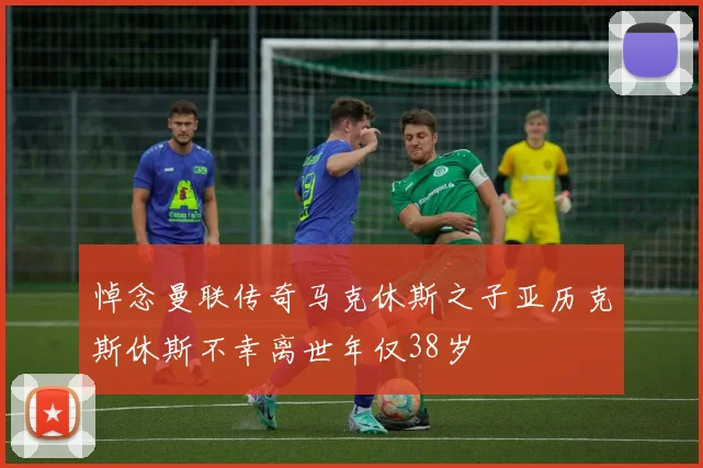 悼念曼联传奇马克休斯之子亚历克斯休斯不幸离世年仅38岁