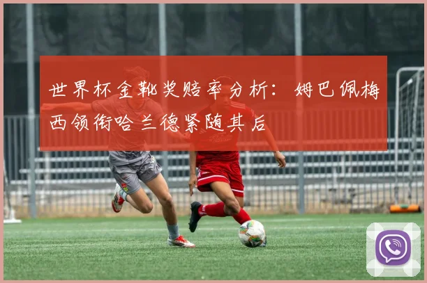 世界杯金靴奖赔率分析：姆巴佩梅西领衔哈兰德紧随其后
