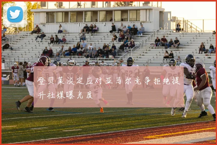 登贝莱淡定应对亚马尔竞争拒绝提升社媒曝光度