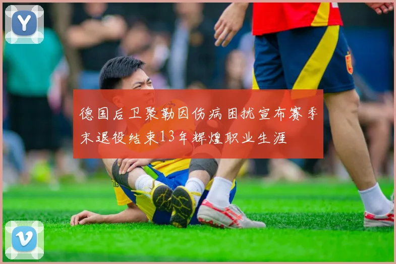 德国后卫聚勒因伤病困扰宣布赛季末退役结束13年辉煌职业生涯
